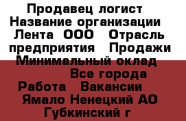 Продавец-логист › Название организации ­ Лента, ООО › Отрасль предприятия ­ Продажи › Минимальный оклад ­ 23 000 - Все города Работа » Вакансии   . Ямало-Ненецкий АО,Губкинский г.